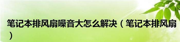 解决笔记本风扇噪音大问题的三步走（轻松降噪，让笔记本更安静）