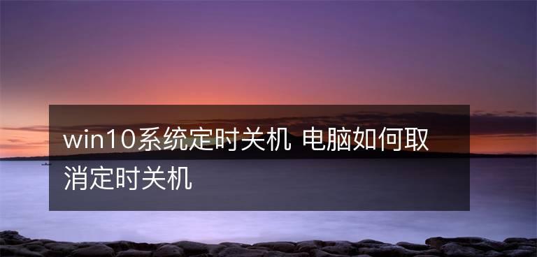 Windows10命令行定时关机指令的使用详解（简单掌握关机计划任务的操作方法）